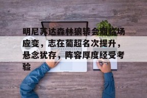 FB娱乐官网-关于明尼苏达森林狼转会期临场应变，志在葡超名次提升，悬念犹存，阵容厚度经受考验的信息