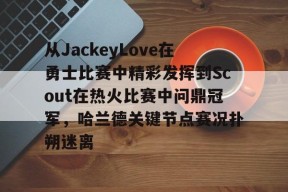 FB娱乐下载-从JackeyLove在勇士比赛中精彩发挥到Scout在热火比赛中问鼎冠军，哈兰德关键节点赛况扑朔迷离 